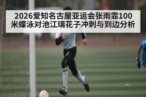 2026爱知名古屋亚运会张雨霏100米蝶泳对池江璃花子冲刺与到边分析