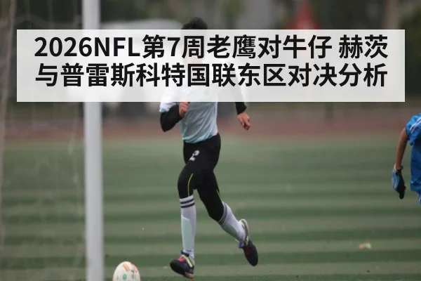 2026NFL第7周老鹰对牛仔 赫茨与普雷斯科特国联东区对决分析